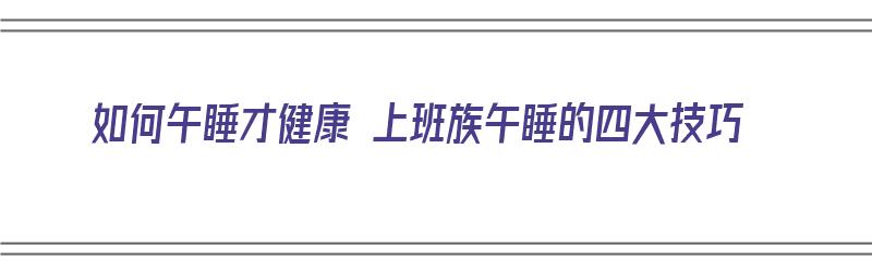 如何午睡才健康 上班族午睡的四大技巧（应该怎样午睡）