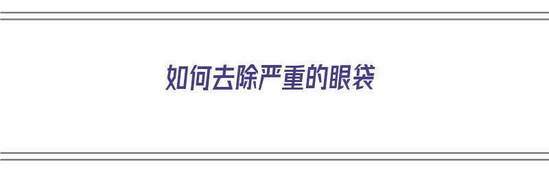 如何去除严重的眼袋（如何去除严重的眼袋图片）