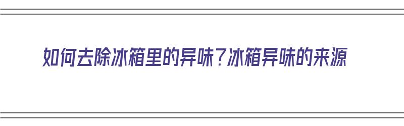 如何去除冰箱里的异味？冰箱异味的来源（如何去除冰箱里的异味?冰箱异味的来源是什么?）