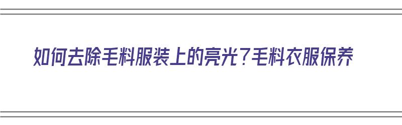 如何去除毛料服装上的亮光？毛料衣服保养（如何消除毛料衣服的亮光）