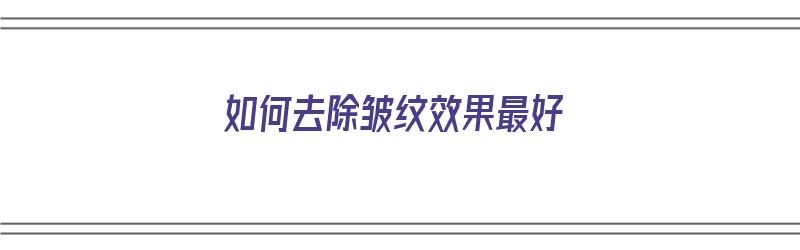 如何去除皱纹效果最好（如何去除皱纹效果最好的方法）