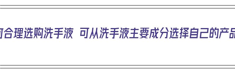 如何合理选购洗手液 可从洗手液主要成分选择自己的产品（选择洗手液注意什么）