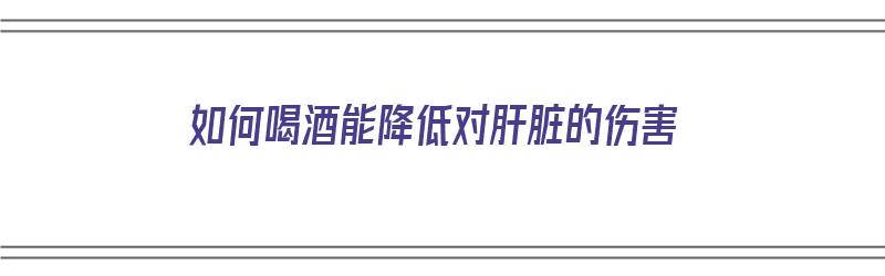 如何喝酒能降低对肝脏的伤害（如何喝酒能降低对肝脏的伤害呢）