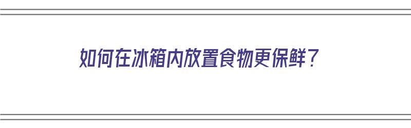 如何在冰箱内放置食物更保鲜？（如何在冰箱内放置食物更保鲜）