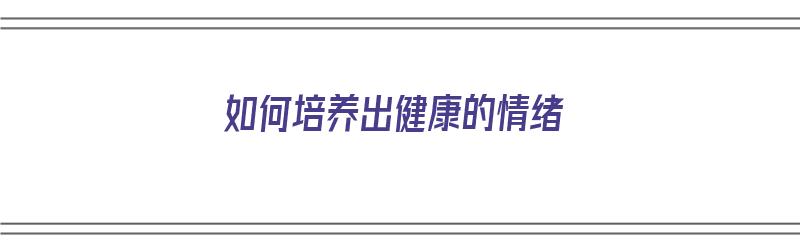 如何培养出健康的情绪（如何培养出健康的情绪呢）