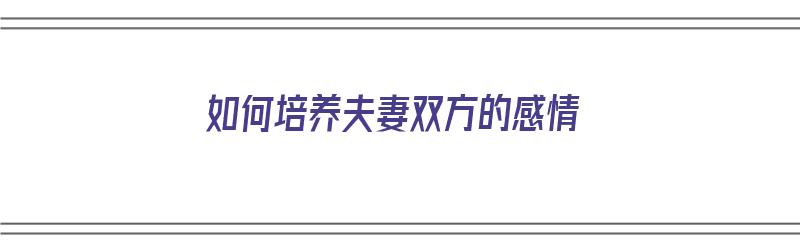 如何培养夫妻双方的感情（如何培养夫妻双方的感情呢）