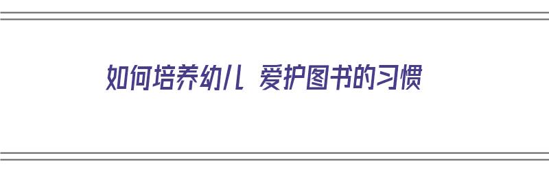 如何培养幼儿 爱护图书的习惯（怎样培养幼儿爱护图书）