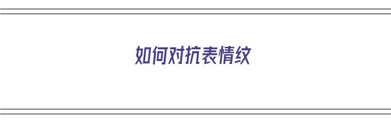 如何对抗表情纹（如何对抗表情纹身）