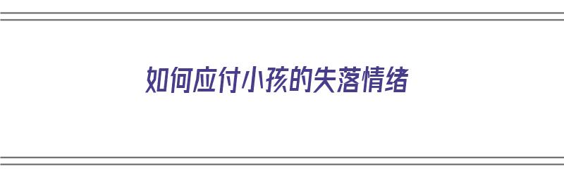 如何应付小孩的失落情绪（如何应付小孩的失落情绪问题）