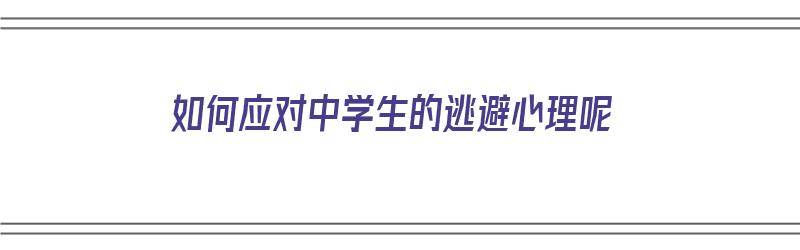 如何应对中学生的逃避心理呢（如何应对中学生的逃避心理呢英语）