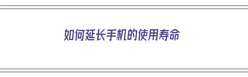 如何延长手机的使用寿命（如何延长手机的使用寿命?）