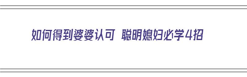 如何得到婆婆认可 聪明媳妇必学4招（怎样得到婆婆认可）