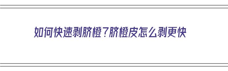 如何快速剥脐橙？脐橙皮怎么剥更快（如何快速剥脐橙?脐橙皮怎么剥更快些）