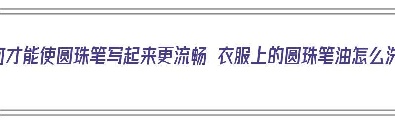 如何才能使圆珠笔写起来更流畅 衣服上的圆珠笔油怎么洗（衣服弄圆珠笔油怎么洗）