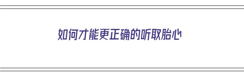 如何才能更正确的听取胎心（如何才能更正确的听取胎心监护）