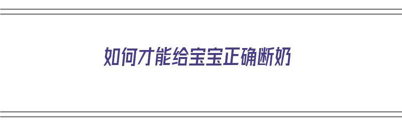 如何才能给宝宝正确断奶（如何才能给宝宝正确断奶呢）