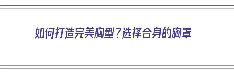 如何打造完美胸型？选择合身的胸罩（如何打造完美胸型?选择合身的胸罩呢）