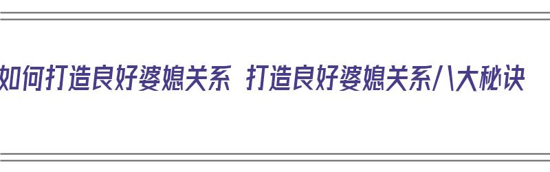 如何打造良好婆媳关系 打造良好婆媳关系八大秘诀（如何做好婆媳关系）