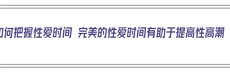 如何把握性爱时间 完美的性爱时间有助于提高性高潮