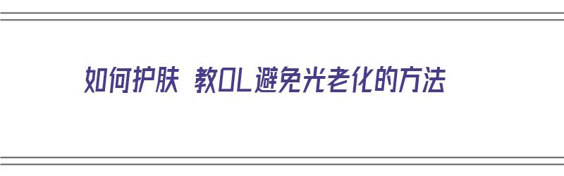 如何护肤 教OL避免光老化的方法（怎么防止光老化）