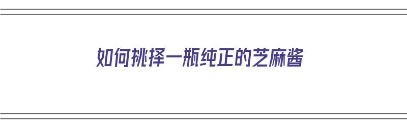 如何挑择一瓶纯正的芝麻酱（如何挑择一瓶纯正的芝麻酱呢）