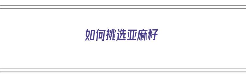 如何挑选亚麻籽（如何挑选亚麻籽油）