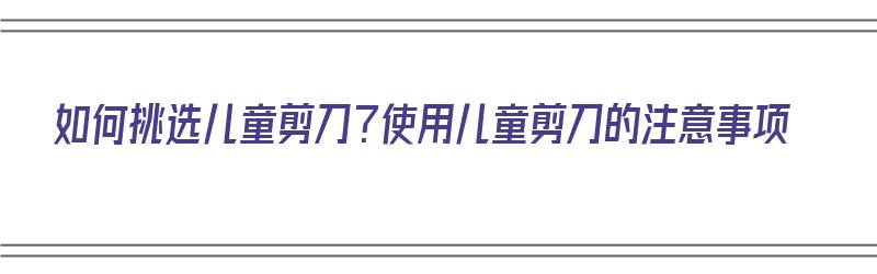 如何挑选儿童剪刀？使用儿童剪刀的注意事项（儿童剪刀怎么买）