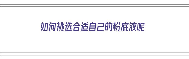 如何挑选合适自己的粉底液呢（怎么挑选适合的粉底液）