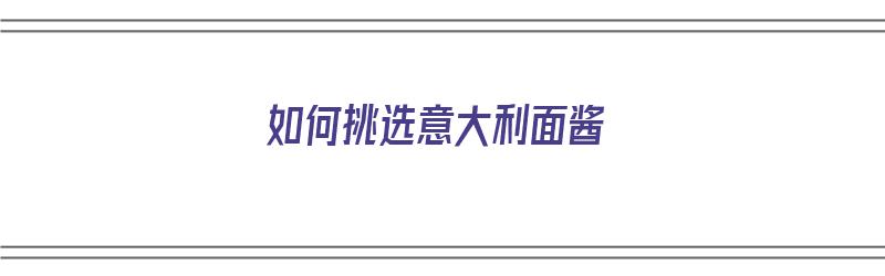 如何挑选意大利面酱（如何挑选意大利面酱油）