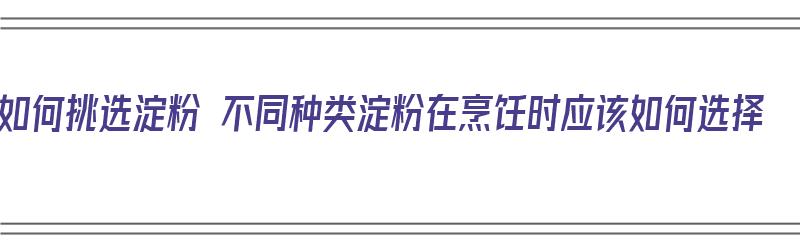 如何挑选淀粉 不同种类淀粉在烹饪时应该如何选择（怎样选择淀粉）