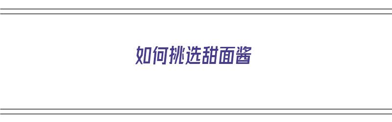 如何挑选甜面酱（如何挑选甜面酱的好坏）