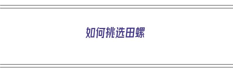 如何挑选田螺（如何挑选田螺的好坏）