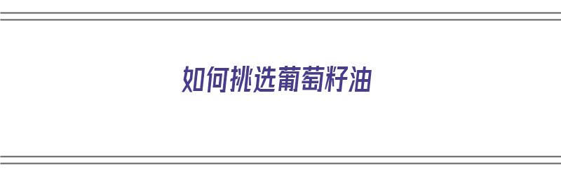 如何挑选葡萄籽油（如何挑选葡萄籽油的好坏）