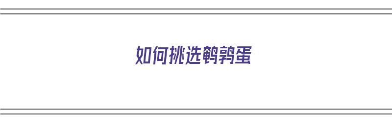 如何挑选鹌鹑蛋（如何挑选鹌鹑蛋的方法）