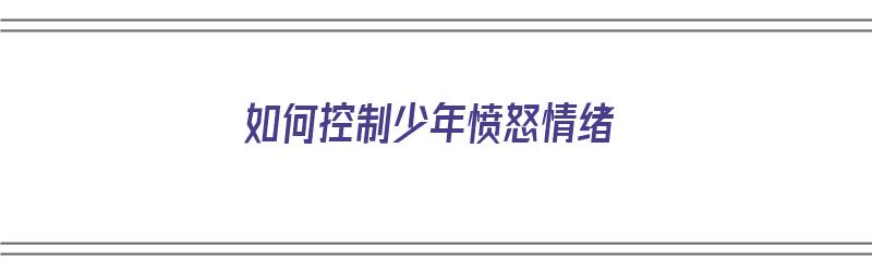 如何控制少年愤怒情绪（青少年怎样控制脾气）