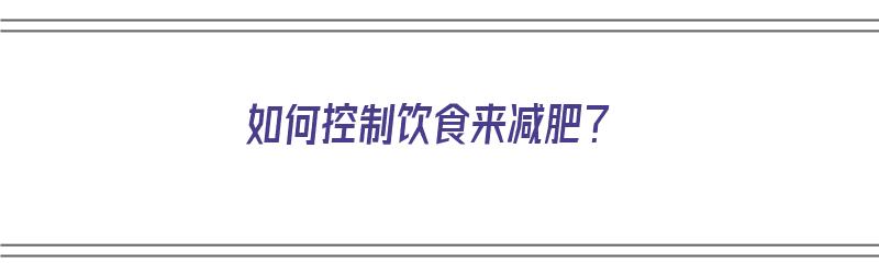 如何控制饮食来减肥？（如何控制饮食来减肥）