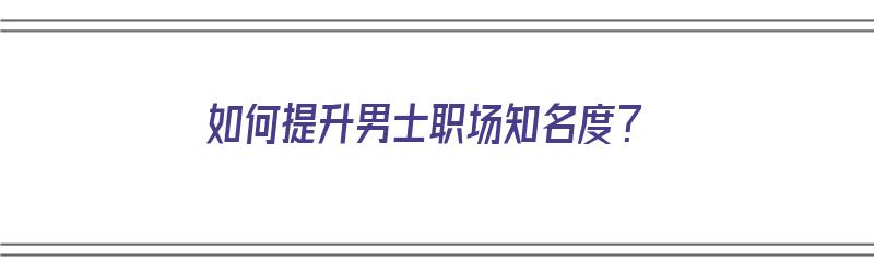 如何提升男士职场知名度？（如何提升男士职场知名度的方法）