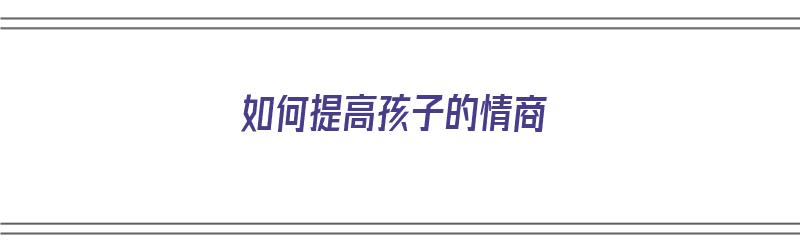 如何提高孩子的情商（如何提高孩子的情商和口才）