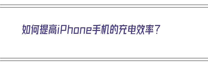 如何提高iPhone手机的充电效率？（如何提高iphone手机的充电效率）