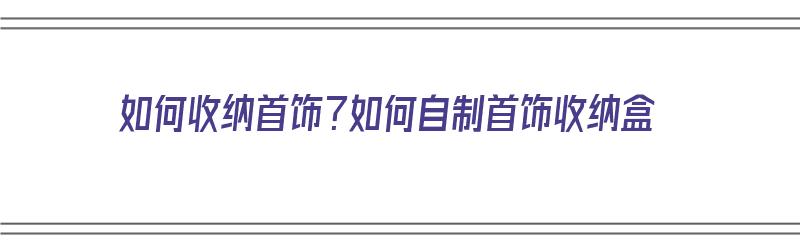 如何收纳首饰？如何自制首饰收纳盒（自制首饰收纳盒教程）