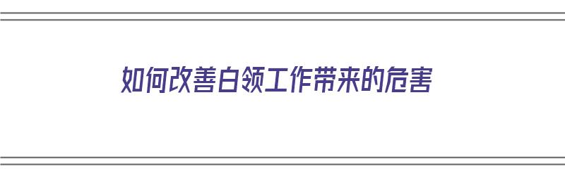 如何改善白领工作带来的危害（如何改善白领工作带来的危害问题）