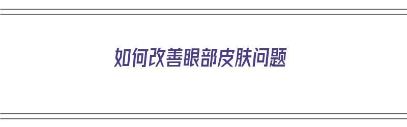 如何改善眼部皮肤问题（如何改善眼部皮肤问题的方法）