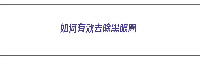 如何有效去除黑眼圈（如何有效去除黑眼圈眼袋）