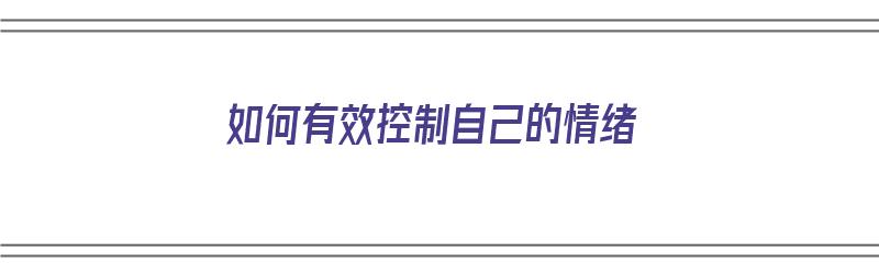 如何有效控制自己的情绪（如何有效控制自己的情绪,避免过度情绪化）