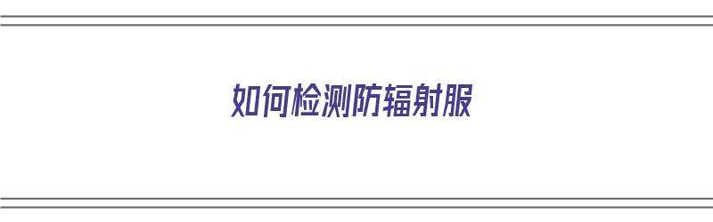 如何检测防辐射服（如何检测防辐射服有没有效果）