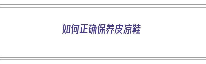 如何正确保养皮凉鞋（如何正确保养皮凉鞋子）