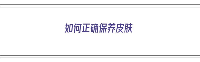 如何正确保养皮肤（如何正确保养皮肤的方法）