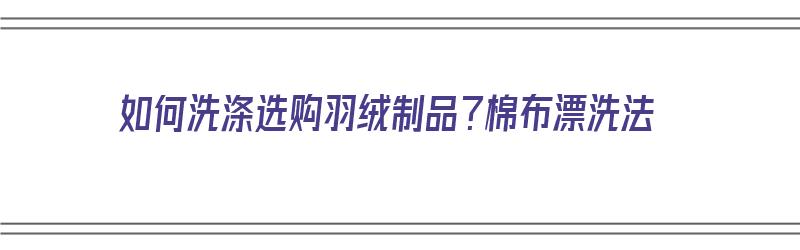 如何洗涤选购羽绒制品？棉布漂洗法（如何洗涤选购羽绒制品?棉布漂洗法视频）