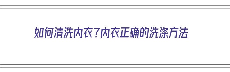 如何清洗内衣？内衣正确的洗涤方法（如何清洗内衣?内衣正确的洗涤方法视频）