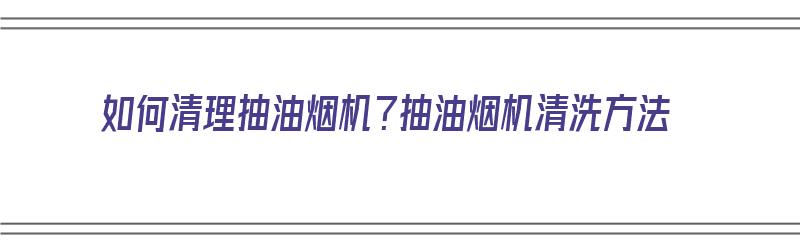 如何清理抽油烟机？抽油烟机清洗方法（如何清理抽油烟机?抽油烟机清洗方法视频）